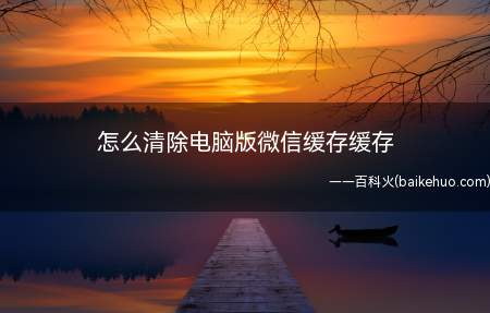 怎么清除电脑版微信缓存缓存(微信怎么有选择的清理缓存,释放电脑空间)