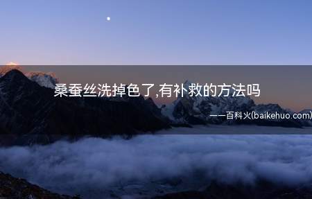 桑蚕丝洗掉色了,有补救的方法吗(桑蚕丝的功效与作用是什么)