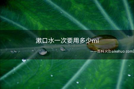 漱口水一次要用多少ml(漱口水每次要用约20)