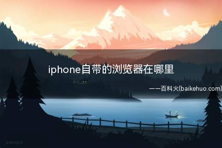 iphone自带的浏览器在哪里(iphone自带的浏览器查看步骤)