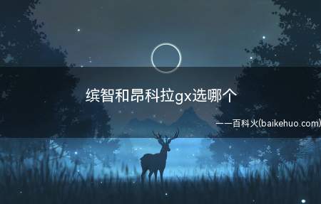 缤智和昂科拉gx选哪个(推荐你购买昂科拉因为昂克拉内饰很不错)
