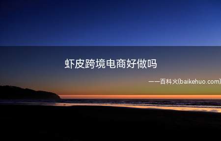 虾皮跨境电商好做吗(相虾皮是比较适合新手做的)