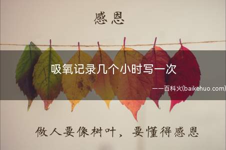 吸氧记录几个小时写一次(吸氧记录是一天一写吧,今天吸氧时长、吸氧的方式)