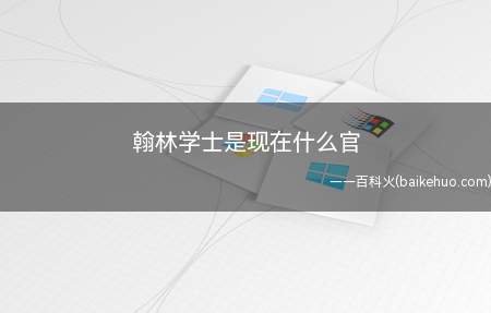 翰林学士是现在什么官(清以翰林掌院学士为翰林院长官,无单称翰林学士官)
