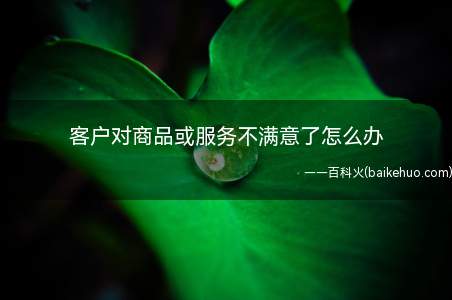 客户对商品或服务不满意了怎么办(产品让客户很不满意的话怎么处理)