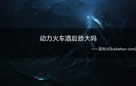 动力火车酒后劲大吗(动力火车酒后劲,不同的人体质不同)