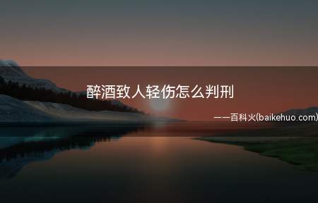 醉酒致人轻伤怎么判刑(如果鉴定是轻伤,公安机关对打人者进行治安处罚)