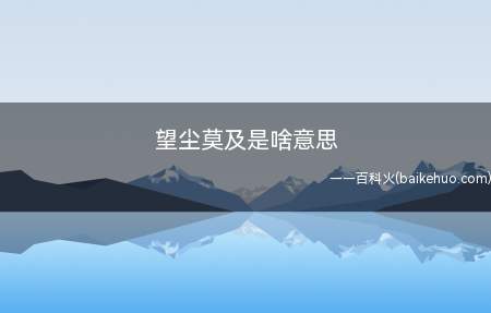 望尘莫及的意思是:远远望着前面人马行走时扬起来的尘土而追赶不
