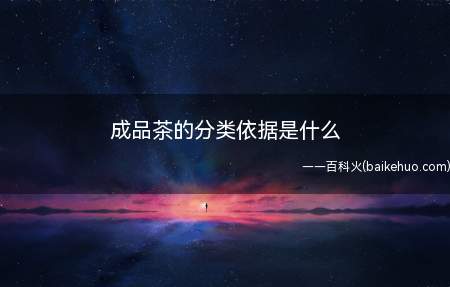 成品茶的分类依据是什么(成品茶的分类依据是加工工艺)
