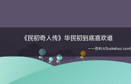 《民初奇人传》华民初到底喜欢谁 民初为什么不选救希水
