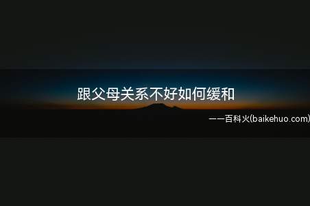 跟父母关系不好如何缓和(如何跟父母缓和关系)