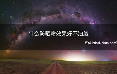 什么防晒霜效果好不油腻(防晒霜使用注意事项有哪些)