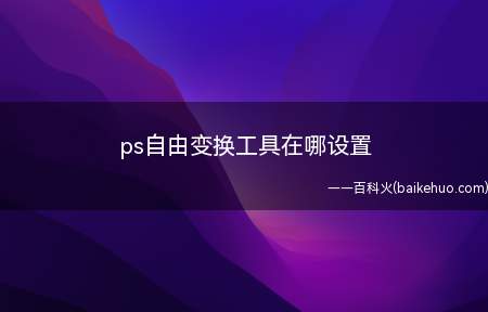 ps自由变换工具在哪设置（自由变换工具位于上方编辑栏下拉菜单第十九个）