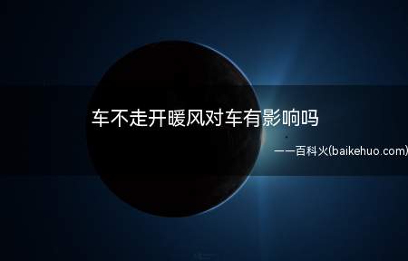 车不走开暖风对车有影响吗(车辆暖风系统使用要注意什么)