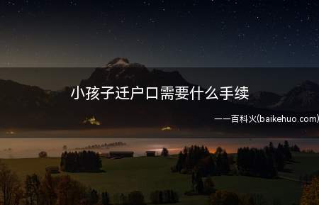 小孩子迁户口需要什么手续(孩子迁户口需要证件有哪些)