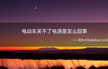 电动车关不了电源是怎么回事(电动车关不了电源建议及时到维修店检查维修)