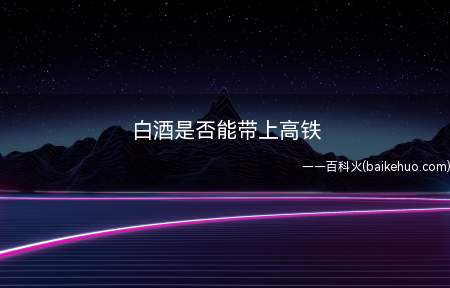 白酒是否能带上高铁(可以携带酒的,但是对量有限制)