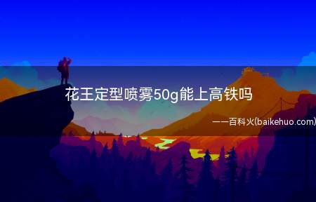 花王定型喷雾50g能上高铁吗(花王定型喷雾50g可以带上高铁)