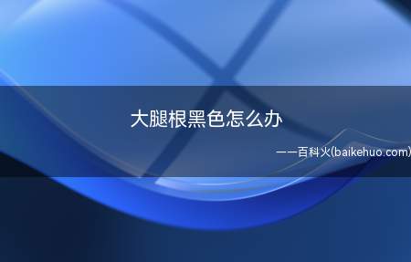 造成大腿根部变黑的是肌肤色素沉淀引起的,主要原因由:内分泌失