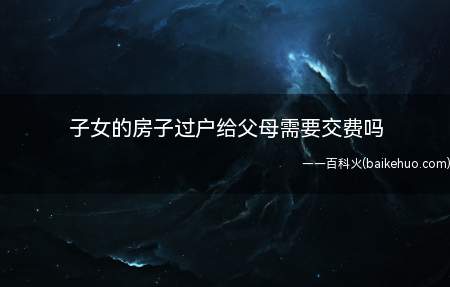 子女的房子过户给父母需要交费吗（买卖过户如房产证过五年也不用交个税,只需交契税）