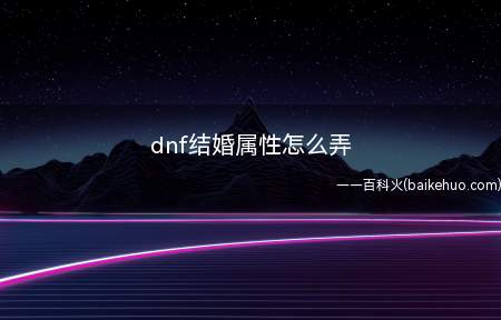 dnf结婚属性怎么弄（dnf结婚属性怎么弄 增加心意点有两种方式）