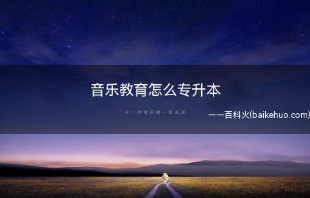 音乐教育怎么专升本(音乐教育专升本有哪些途径)