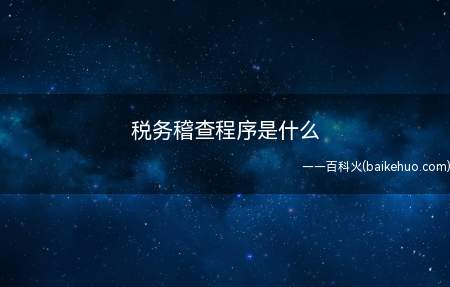 税务稽查程序是什么（税务稽查流程包括四个部分）