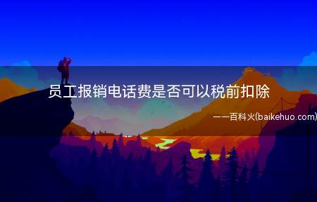 员工报销电话费是否可以税前扣除(个人所得税若干业务问题)