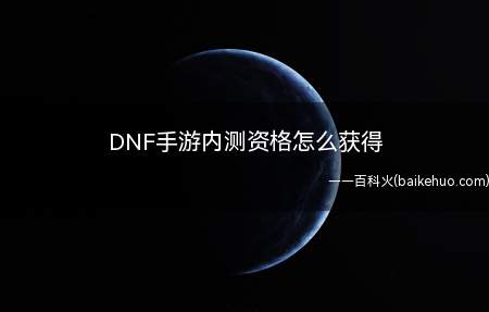 DNF手游内测资格怎么获得(DNF手游内测资格获得方法)