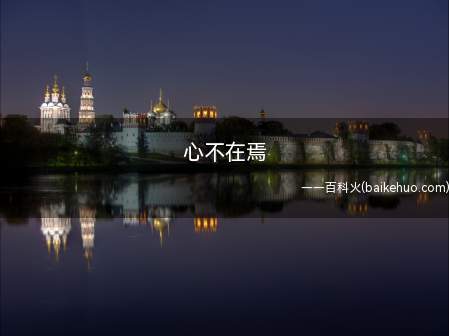 心不在焉(心不在焉的意思是心思不在这里)