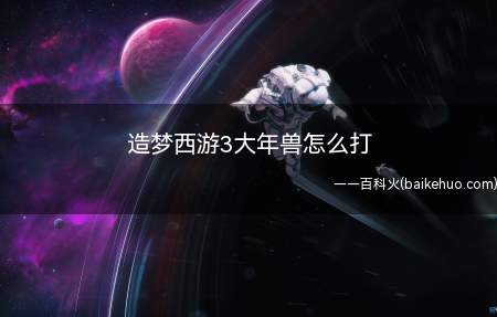 造梦西游3大年兽怎么打(造梦西游3中大年兽要怎么打)
