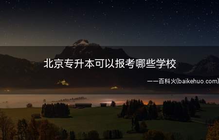 北京专升本可以报考哪些学校（北京专升本可以报考北京语言大学、北京理工大学）