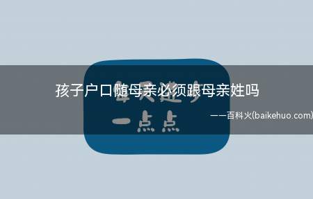 孩子户口随母亲必须跟母亲姓吗(法律规定孩子跟谁姓都可以,不影响落户的)
