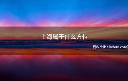 上海属于什么方位(上海在中国的东南方位。)