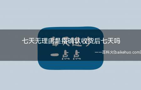 七天无理由是指确认收货后七天吗（七天无理由退货是从收货的时间开始吗）