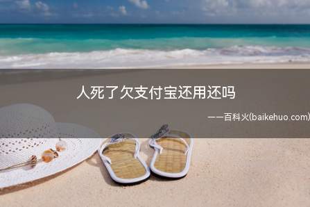 人死了欠支付宝还用还吗（被继承人有遗产的话是要还的）