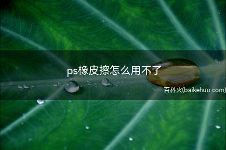 ps橡皮擦怎么用不了（PS橡皮擦用不了可能是锁定了背景图层）