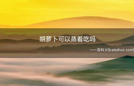胡萝卜可以蒸着吃吗（胡萝卜可以蒸着吃）
