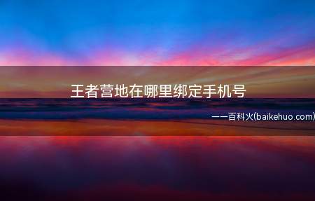 王者营地在哪里绑定手机号（王者营地怎么绑定手机号）