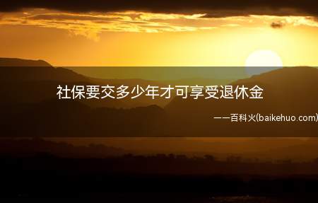 社保要交多少年才可享受退休金(社保要交失十五年才可以享受退休金)