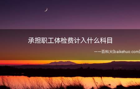 承担职工体检费计入什么科目(员工体检费计入管理费用的福利费核算)