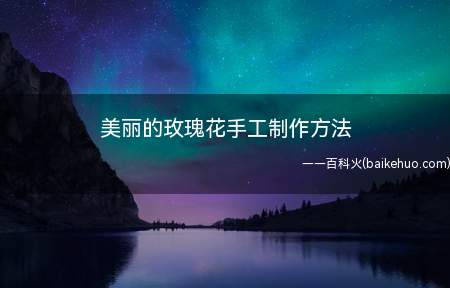 美丽的玫瑰花手工制作方法（用纸做的玫瑰花又简单又好看,都来试试吧!）