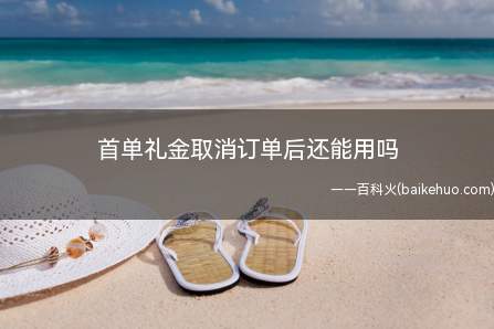 首单礼金取消订单后还能用吗(淘宝9.17)
