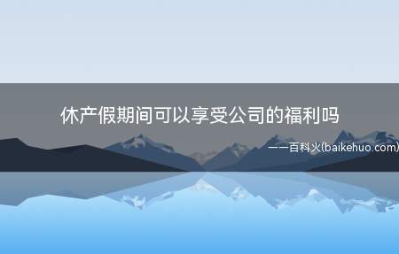 休产假期间可以享受公司的福利吗(女职工产假期间扣发效益工资)