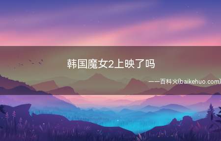韩国魔女2上映了吗(魔女三部曲,魔女2是第二部,接下来还会有第3部)