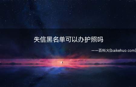 失信黑名单可以办护照吗(国家规定以下人不能办理护照和签证)