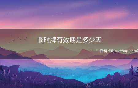 临时牌有效期是多少天(北京临时车牌的有效期是7天,最高不能超过15天)