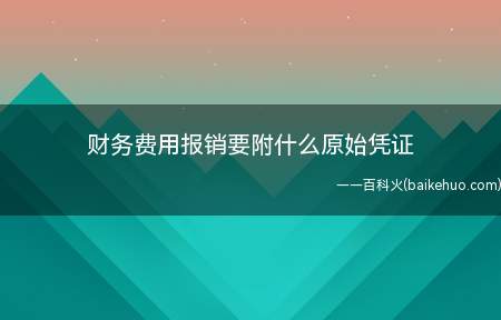 财务费用报销要附什么原始凭证(费用报销凭证后需要附上发票以及支出证明单)