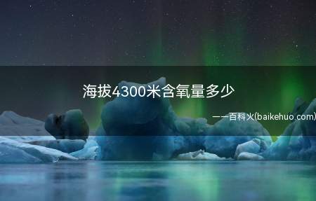 海拔4300米含氧量多少（海拔高度0米(即海平面)的理论含氧量20）