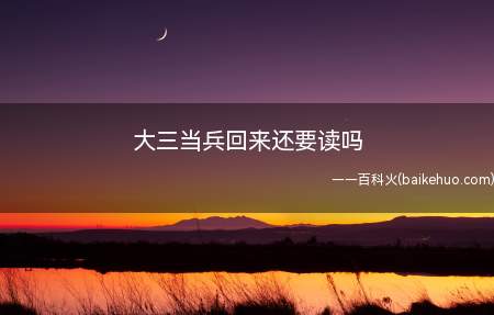 大三当兵回来还要读吗(大三在读期间去当兵,在退役后应继续从大三开始学习)